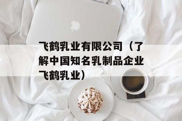 飞鹤乳业有限公司（了解中国知名乳制品企业飞鹤乳业）-第1张图片-