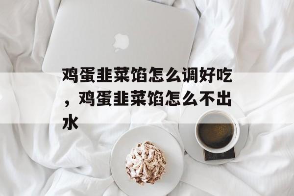 鸡蛋韭菜馅怎么调好吃，鸡蛋韭菜馅怎么不出水-第1张图片-