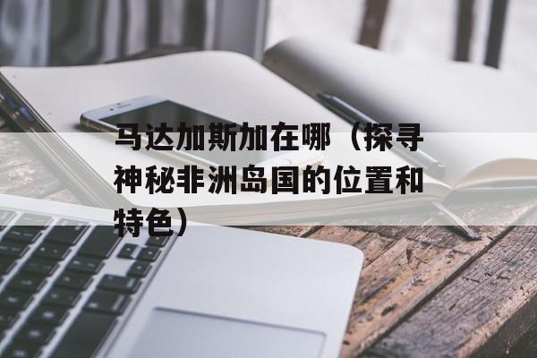 马达加斯加在哪（探寻神秘非洲岛国的位置和特色）-第1张图片-