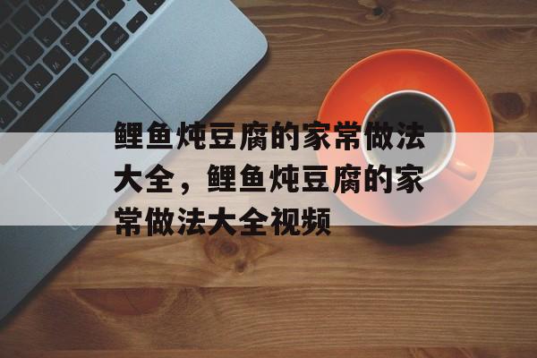 鲤鱼炖豆腐的家常做法大全，鲤鱼炖豆腐的家常做法大全视频-第1张图片-