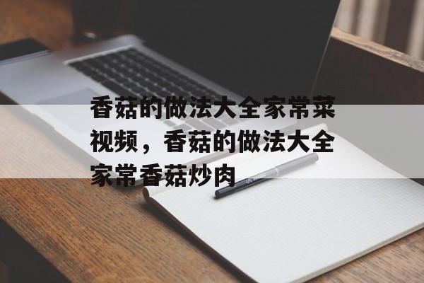 香菇的做法大全家常菜视频，香菇的做法大全家常香菇炒肉-第1张图片-