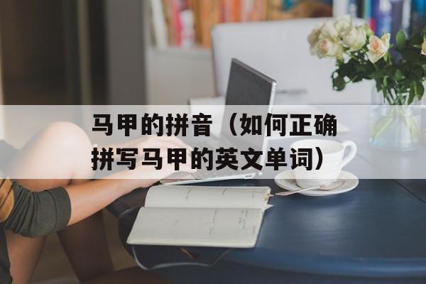 马甲的拼音（如何正确拼写马甲的英文单词）-第1张图片-