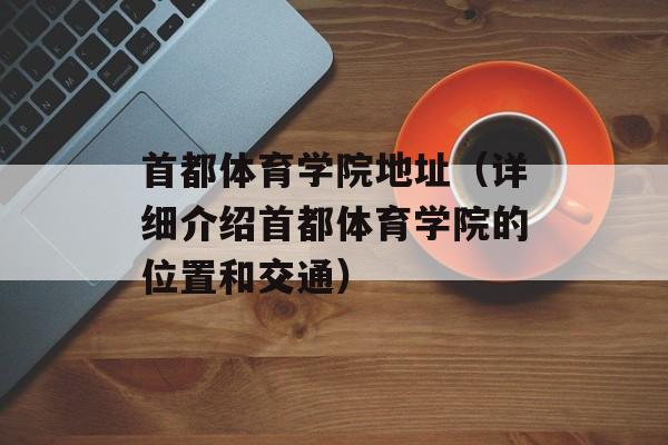 首都体育学院地址（详细介绍首都体育学院的位置和交通）-第1张图片-