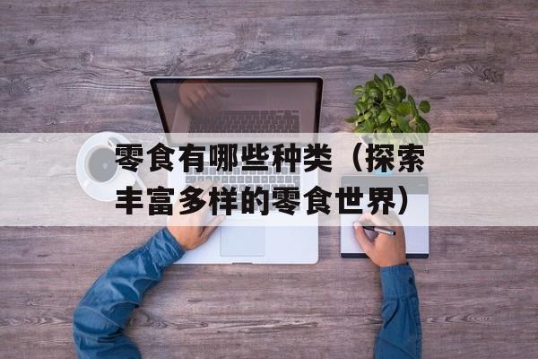 零食有哪些种类（探索丰富多样的零食世界）-第1张图片-