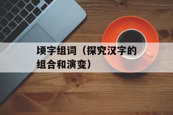 顷字组词（探究汉字的组合和演变）-第1张图片-