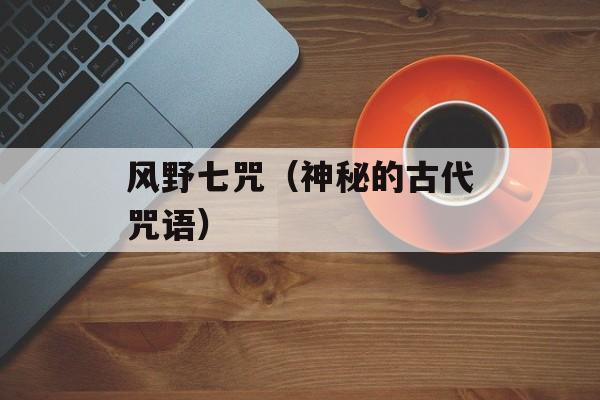 风野七咒（神秘的古代咒语）-第1张图片-