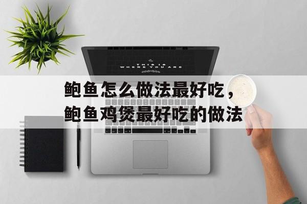 鲍鱼怎么做法最好吃，鲍鱼鸡煲最好吃的做法-第1张图片-