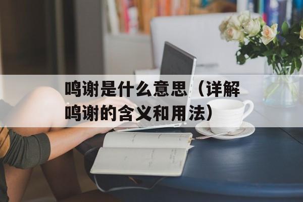 鸣谢是什么意思（详解鸣谢的含义和用法）-第1张图片-