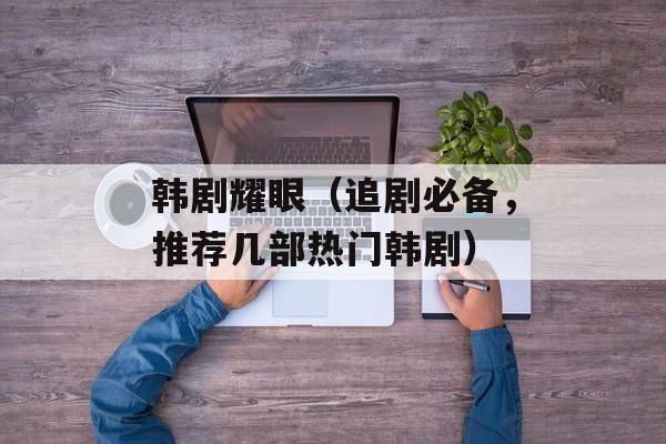 韩剧耀眼（追剧必备，推荐几部热门韩剧）-第1张图片-