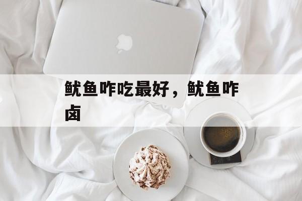 鱿鱼咋吃最好，鱿鱼咋卤-第1张图片-