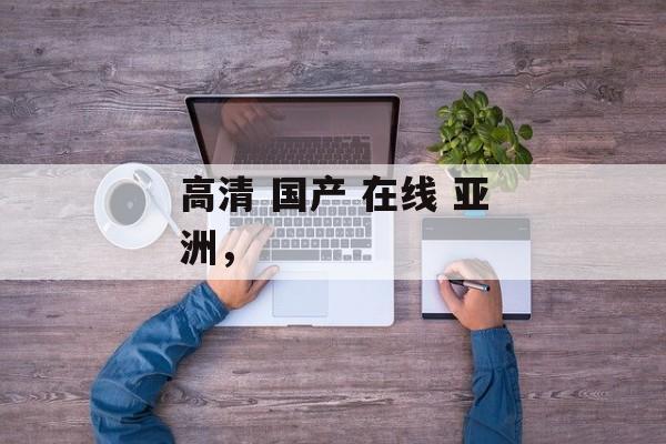 高清 国产 在线 亚洲，-第1张图片-
