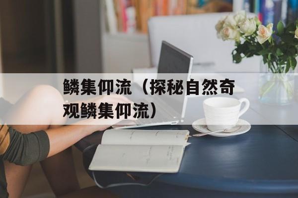 鳞集仰流（探秘自然奇观鳞集仰流）-第1张图片-
