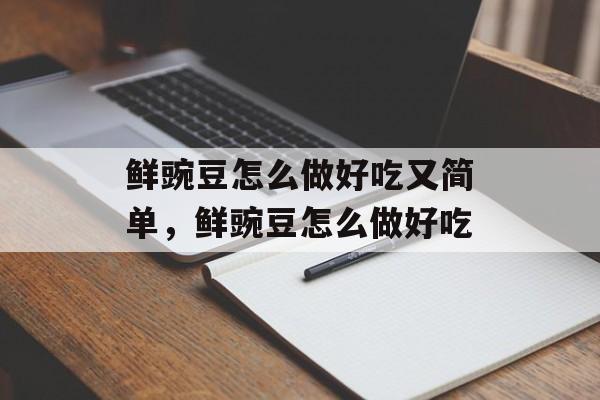 鲜豌豆怎么做好吃又简单，鲜豌豆怎么做好吃-第1张图片-
