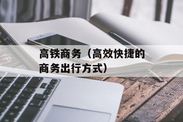 高铁商务（高效快捷的商务出行方式）-第1张图片-