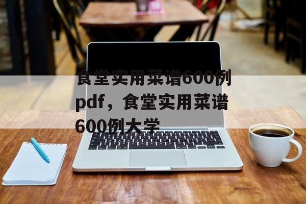 食堂实用菜谱600例pdf，食堂实用菜谱600例大学-第1张图片-