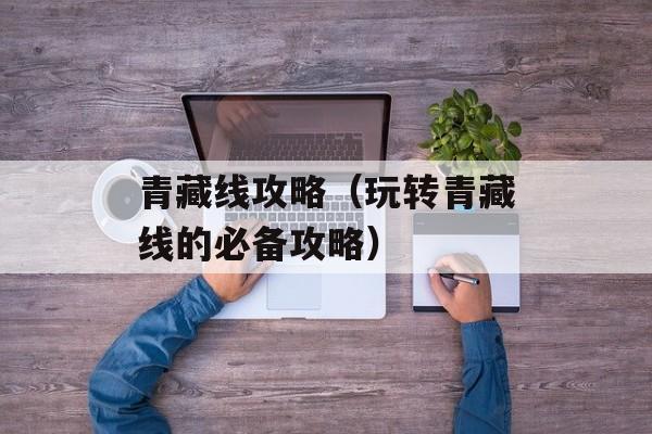 青藏线攻略（玩转青藏线的必备攻略）-第1张图片-