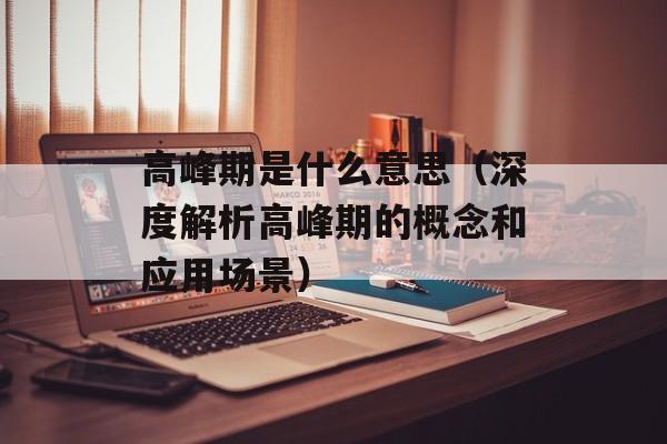 高峰期是什么意思（深度解析高峰期的概念和应用场景）-第1张图片-