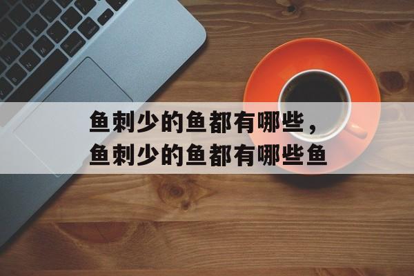 鱼刺少的鱼都有哪些，鱼刺少的鱼都有哪些鱼-第1张图片-