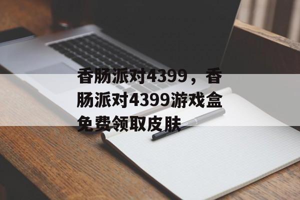 香肠派对4399，香肠派对4399游戏盒免费领取皮肤-第1张图片-
