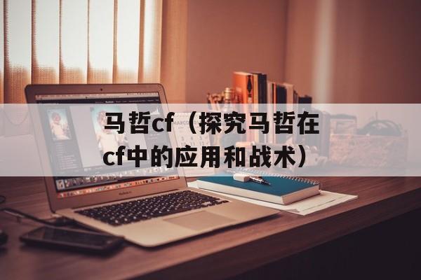 马哲cf（探究马哲在cf中的应用和战术）-第1张图片-