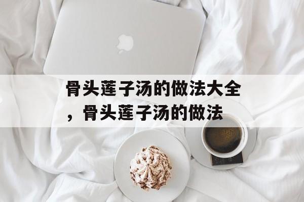 骨头莲子汤的做法大全，骨头莲子汤的做法-第1张图片-