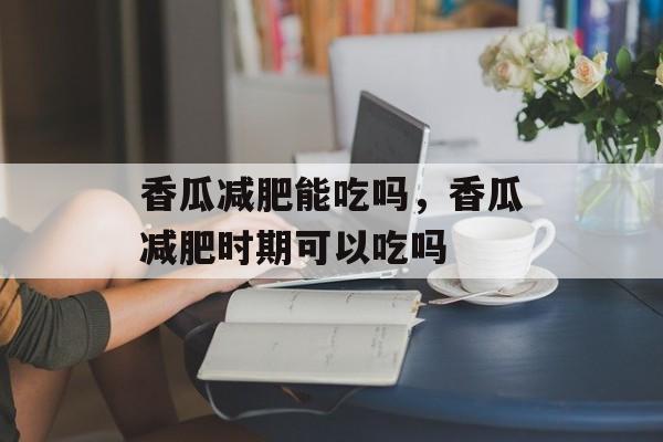 香瓜减肥能吃吗，香瓜减肥时期可以吃吗-第1张图片-