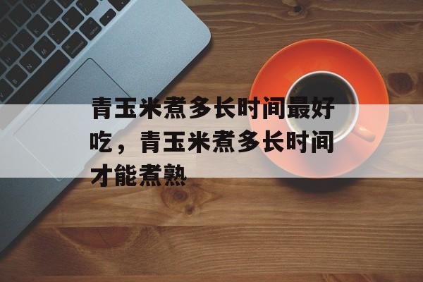 青玉米煮多长时间最好吃，青玉米煮多长时间才能煮熟-第1张图片-