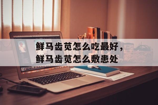 鲜马齿苋怎么吃最好，鲜马齿苋怎么敷患处-第1张图片-
