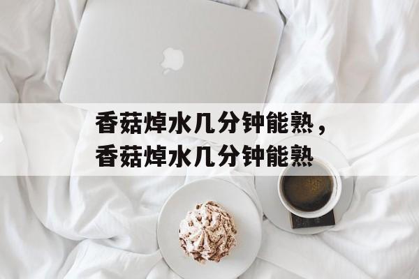 香菇焯水几分钟能熟，香菇焯水几分钟能熟-第1张图片-