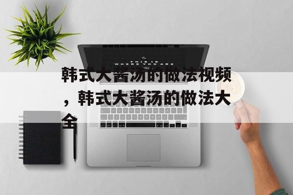 韩式大酱汤的做法视频，韩式大酱汤的做法大全-第1张图片-