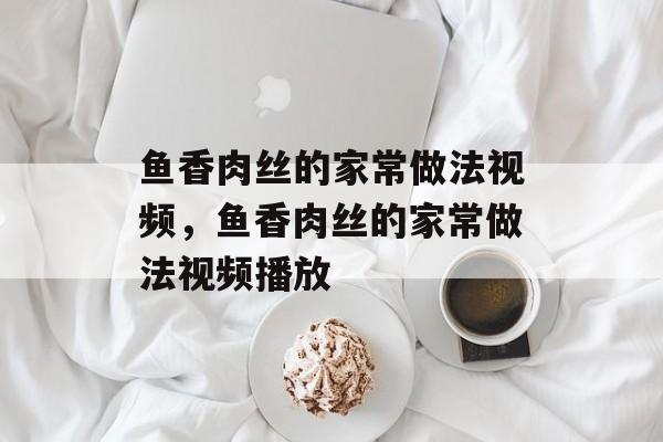 鱼香肉丝的家常做法视频，鱼香肉丝的家常做法视频播放-第1张图片-
