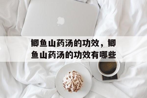 鲫鱼山药汤的功效，鲫鱼山药汤的功效有哪些-第1张图片-