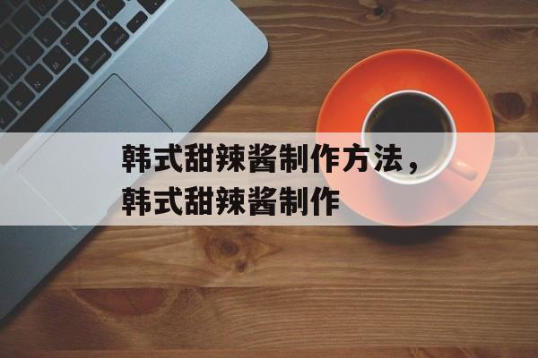 韩式甜辣酱制作方法，韩式甜辣酱制作-第1张图片-
