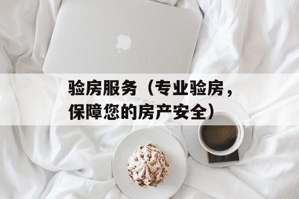 验房服务（专业验房，保障您的房产安全）-第1张图片-