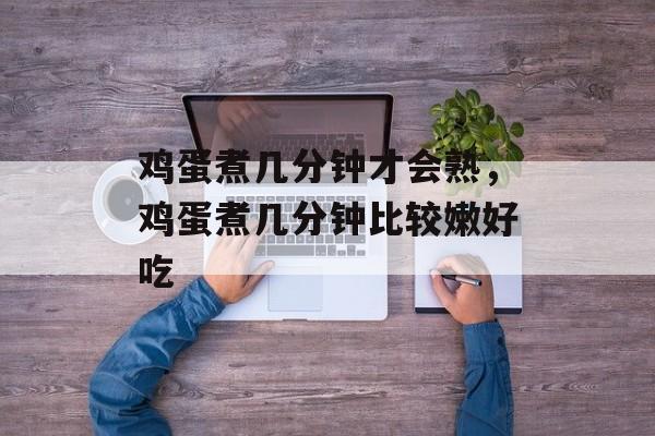 鸡蛋煮几分钟才会熟，鸡蛋煮几分钟比较嫩好吃-第1张图片-