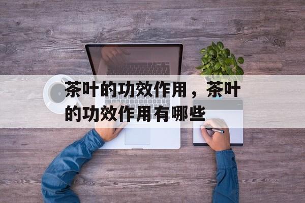 茶叶的功效作用，茶叶的功效作用有哪些-第1张图片-
