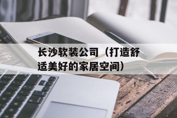 长沙软装公司（打造舒适美好的家居空间）-第1张图片-