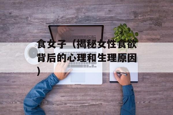 食女子（揭秘女性食欲背后的心理和生理原因）-第1张图片-