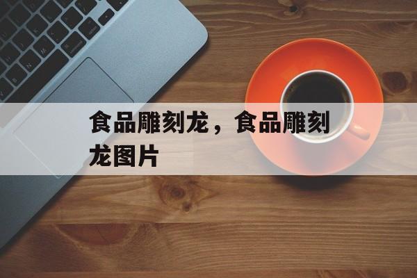 食品雕刻龙，食品雕刻龙图片-第1张图片-