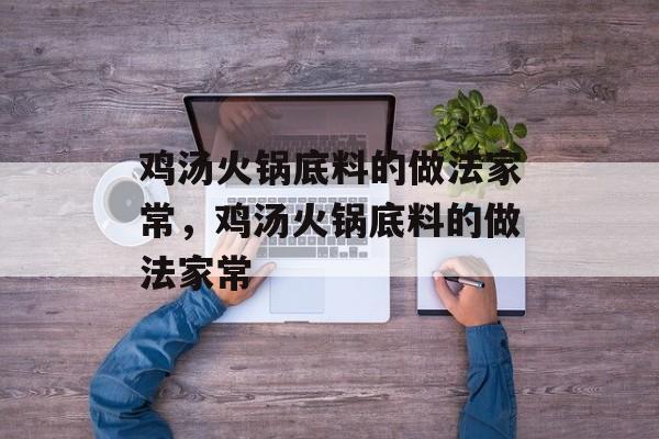 鸡汤火锅底料的做法家常，鸡汤火锅底料的做法家常-第1张图片-