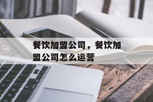 餐饮加盟公司，餐饮加盟公司怎么运营-第1张图片-