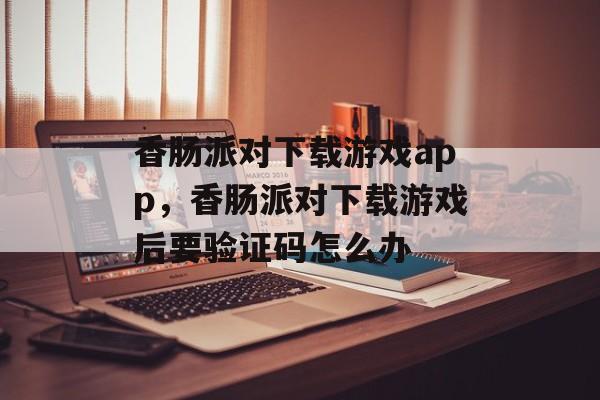 香肠派对下载游戏app，香肠派对下载游戏后要验证码怎么办-第1张图片-