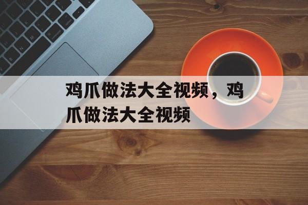 鸡爪做法大全视频，鸡爪做法大全视频-第1张图片-