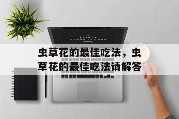 虫草花的最佳吃法，虫草花的最佳吃法请解答-第1张图片-