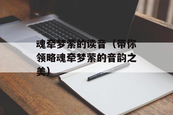 魂牵梦萦的读音（带你领略魂牵梦萦的音韵之美）-第1张图片-