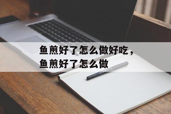 鱼煎好了怎么做好吃，鱼煎好了怎么做-第1张图片-