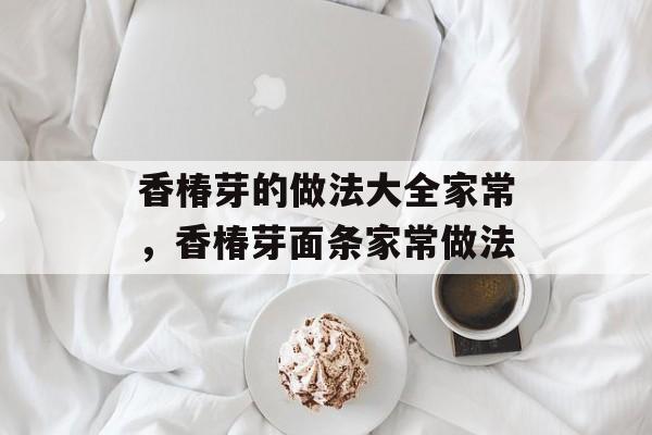 香椿芽的做法大全家常，香椿芽面条家常做法-第1张图片-