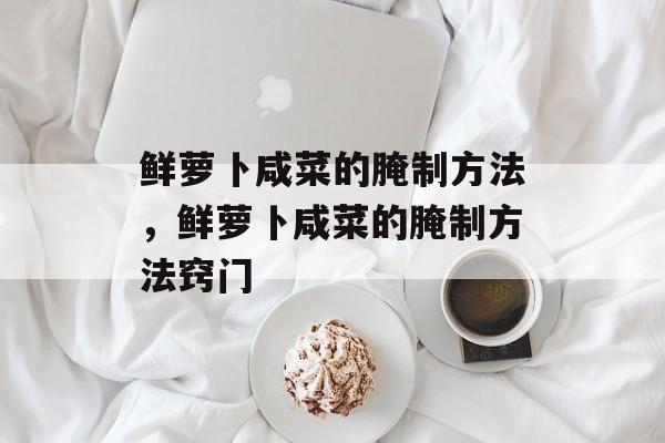 鲜萝卜咸菜的腌制方法，鲜萝卜咸菜的腌制方法窍门-第1张图片-