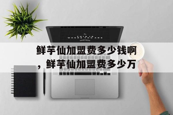 鲜芋仙加盟费多少钱啊，鲜芋仙加盟费多少万-第1张图片-