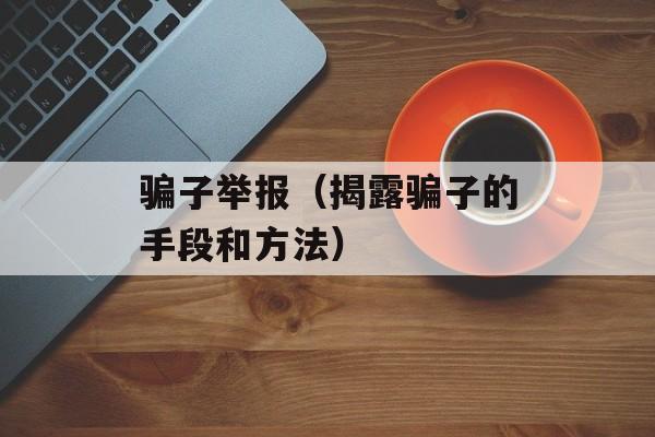 骗子举报（揭露骗子的手段和方法）-第1张图片-